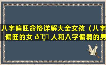 八字偏旺命格详解大全女孩（八字偏旺的女 🦍 人和八字偏弱的男人）